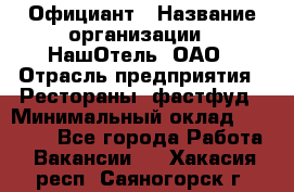 Официант › Название организации ­ НашОтель, ОАО › Отрасль предприятия ­ Рестораны, фастфуд › Минимальный оклад ­ 23 500 - Все города Работа » Вакансии   . Хакасия респ.,Саяногорск г.